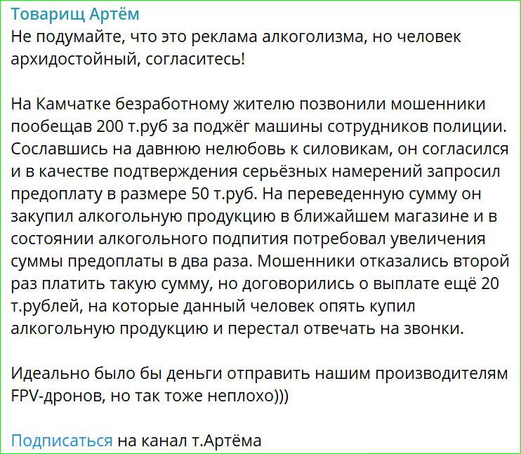 Товарищ Артём не подумайте что это реклама алкоголизма но человек архидостойный согласитесь На Камчатке безработному жителю позвонили мошенники пообещав 200 труб за поджёг машины сотрудников полиции Сославшись на давнюю нелюбовь к силовикам он согласился ивкачестве подтверждения серьёзных намерений запросил предоплату в размере 50 труб На переведен