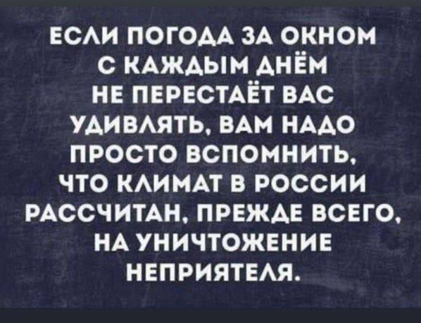 ЕСЛИ ПОГОДА ЗА ОКНОМ С КАЖДЫМ АНЁМ НЕ ПЕРЕСТАЁТ ВАС УДИВЛЯТЬ ВАМ НАДО ПРОСТО ВСПОМНИТЬ ЧТО КЛИМАТ В РОССИИ РАССЧИТАН ПРЕЖДЕ ВСЕГО НА УНИЧТОЖЕНИЕ НЕПРИЯТЕЛЯ