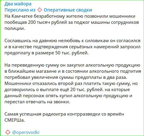 Два майора Переслано из Оперативные сводки На Камчатке безработному жителю позвонили мошенники пообещав 200 тысяч рублей за поджог машины сотрудников полиции Сославшись на давнюю нелюбовь к силовикам он согласился и вкачестве подтверждения серьёзных намерений запросил предоплату в размере 50 тыс рублей На переведенную сумму он закупил алкогольную п