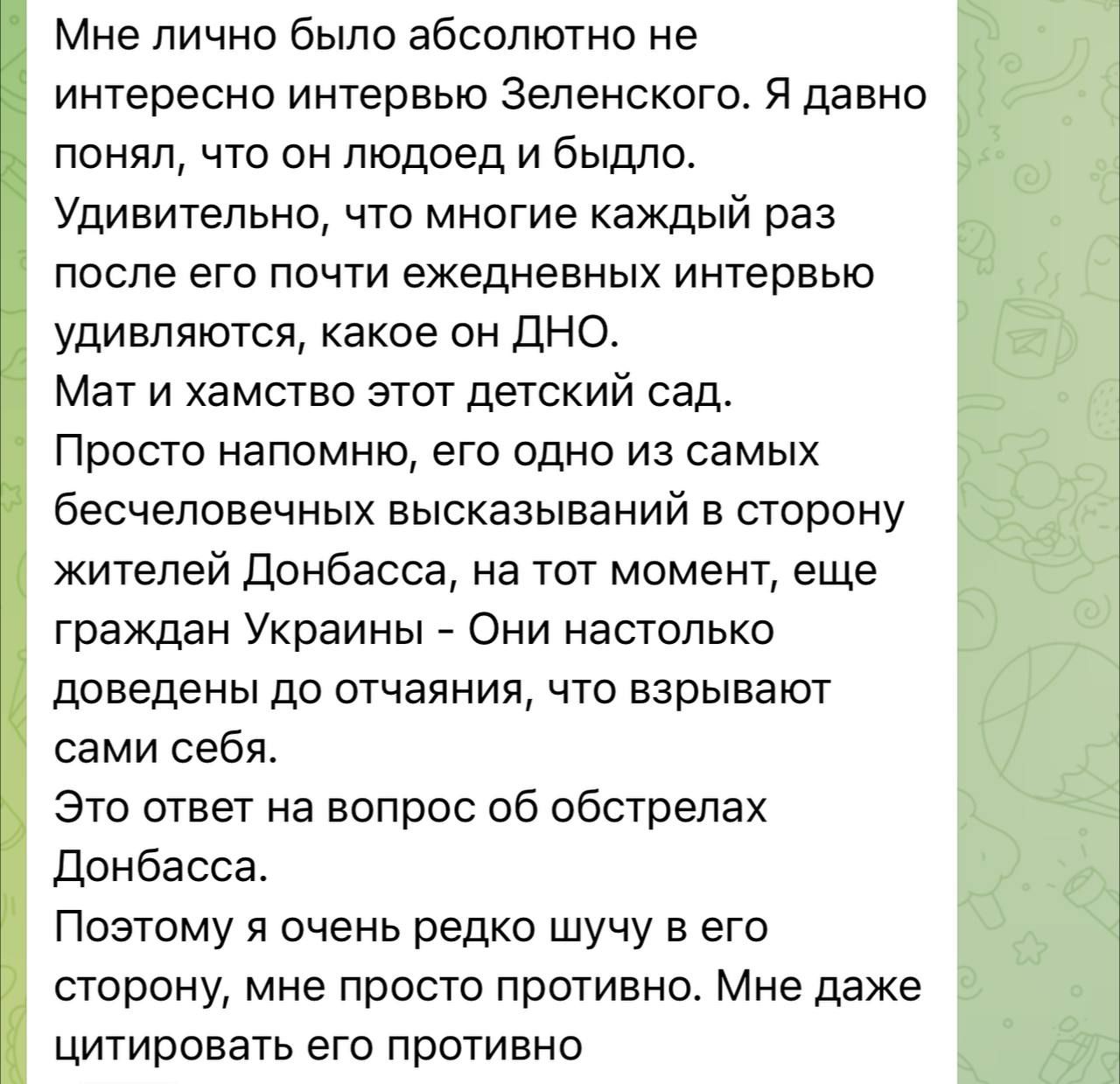 Мне лично было абсолютно не интересно интервью Зеленского Я давно понял что он людоед и быдло Удивительно что многие каждый раз после его почти ежедневных интервью удивляются какое он ДНО Мат и хамство этот детский сад Просто напомню его одно из самых бесчеловечных высказываний в сторону жителей Донбасса на тот момент еще граждан Украины Они настол