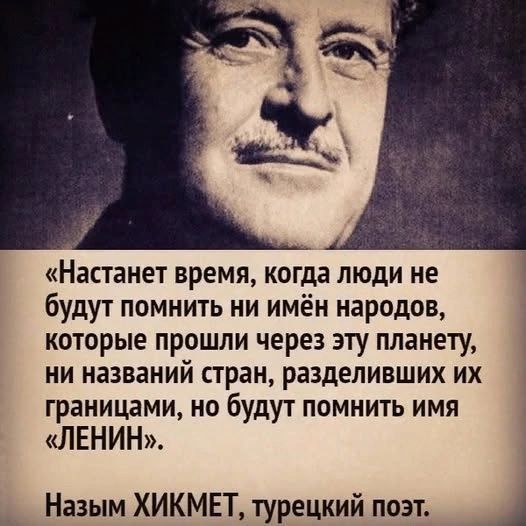 Настанет время когда люди не будут помнить ни имён народов которые прошли через эту планету ни названий стран разделивших их границами но будут помнить имя ЛЕНИН Назым ХИКМЕТ турецкий поэт 1