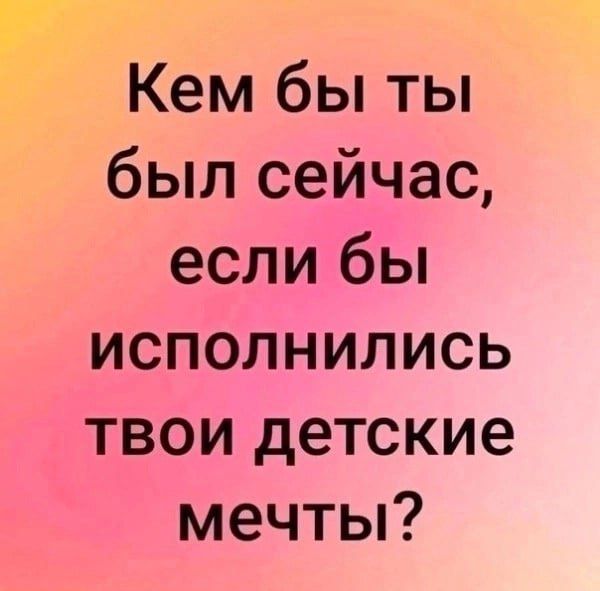 Кем бы ты был сейчас если бы исполнились твои детские мечты