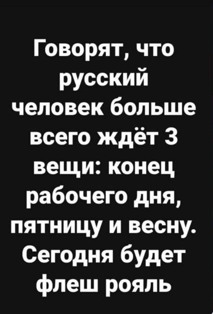 Говорят что русский человек больше всего ждёт 3 вещи конец рабочего дня пятницу и весну Сегодня будет флеш рояль