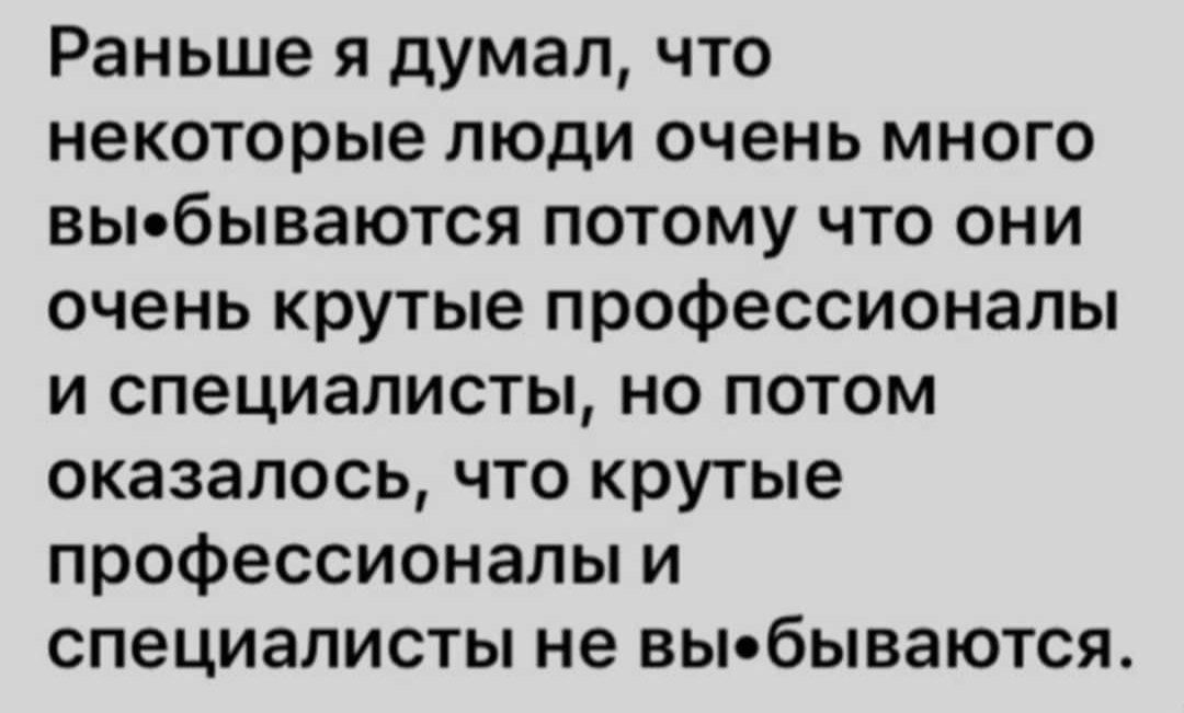 Раньше я думал, что некоторые люди очень много вы•бываются потому что они очень крутые профессионалы и специалисты, но потом оказалось, что крутые профессионалы и специалисты не вы•бываются.
