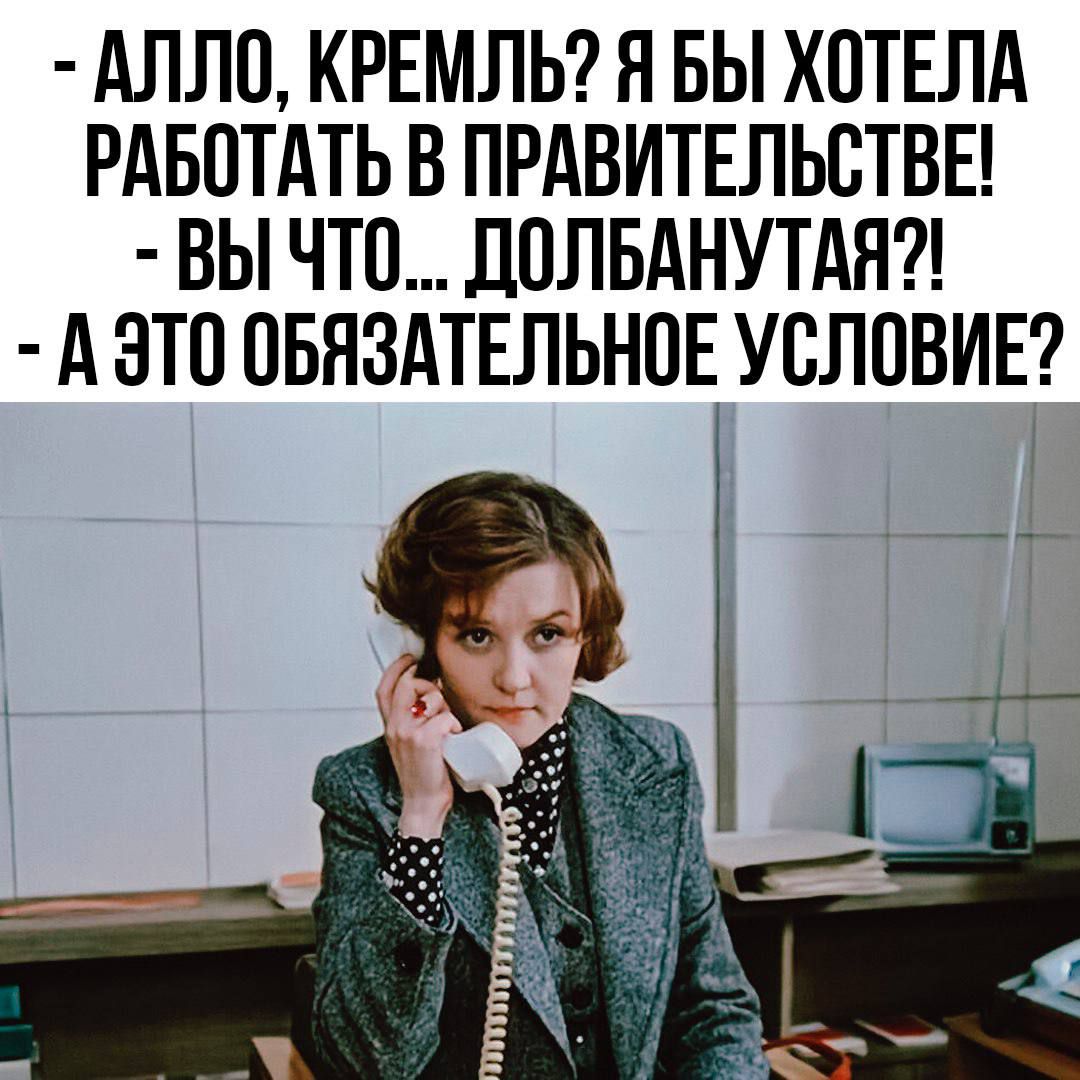 АЛЛО, КРЕМЛЬ? Я БЫ ХОТЕЛА РАБОТАТЬ В ПРАВИТЕЛЬСТВЕ! - ВЫ ЧТО... ДОЛБАНУТАЯ?! - А ЭТО ОБЯЗАТЕЛЬНОЕ УСЛОВИЕ?