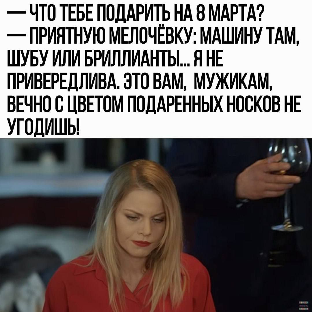 — Что тебе подарить на 8 марта?  — Приятную мелочь: машину там, шубу или бриллианты... Я не привередлива. Это вам, мужчинам, вечно с цветом подаренных носков не угодишь!