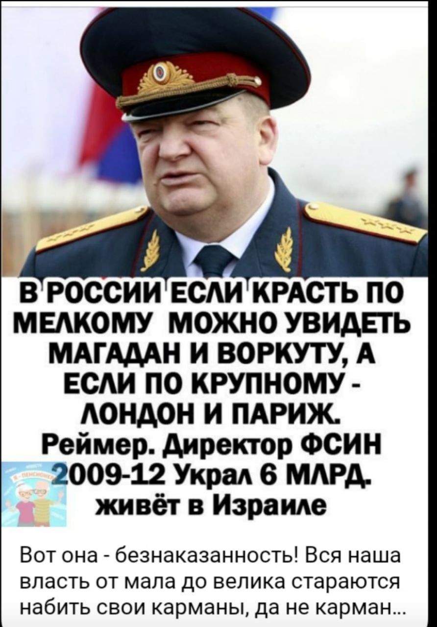 В РОССИИ ЕСЛИ КРАСТЬ ПО МЕЛКОМУ МОЖНО УВИДЕТЬ МАГАДАН И ВОРКУТУ, А ЕСЛИ ПО КРУПНОМУ - ЛОНДОН И ПАРИЖ. Реймер. Директор ФСИН 2009-12 УКРАЛ 6 МЛРД. живёт в Израиле
Вот она - безнаказанность! Вся наша власть от мала до велика стараются набить свои карманы, да не карманы...