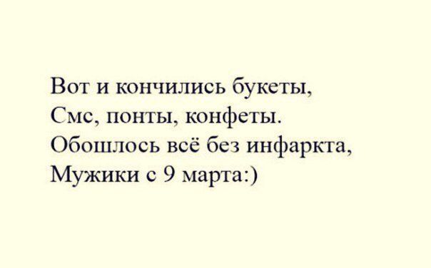 Вот и кончились букеты,
СМС, понты, конфеты.
Обошлось всё без инфаркта,
Мужики с 9 марта:)