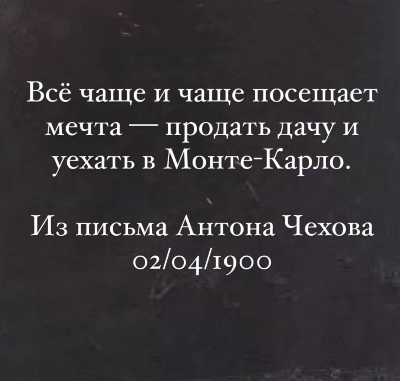 Всё чаще и чаще посещает мечта — продать дачу и уехать в Монте-Карло.
Из письма Антона Чехова 02/04/1900