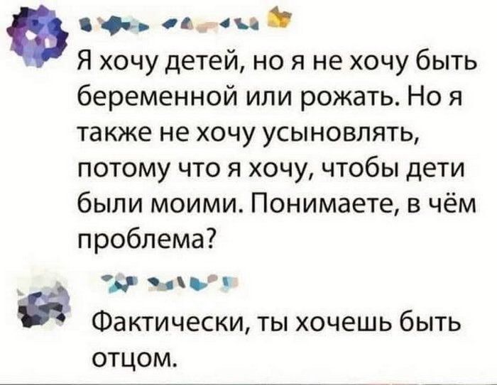 Я хочу детей, но я не хочу быть беременной или рожать. Но я также не хочу усыновлять, потому что я хочу, чтобы дети были моими. Понимаете, в чём проблема? Фактически, ты хочешь быть отцом.