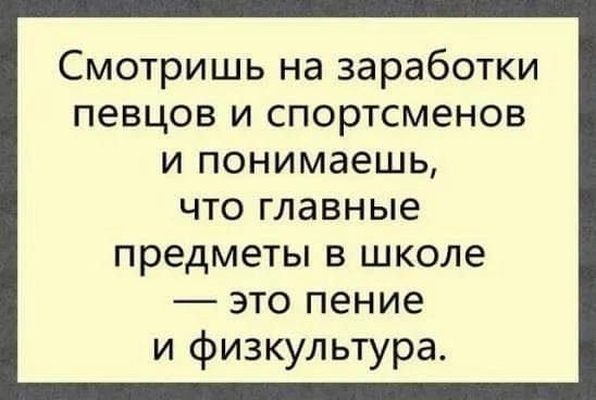 Смотришь на заработки певцов и спортсменов и понимаешь, что главные предметы в школе — это пение и физкультура.