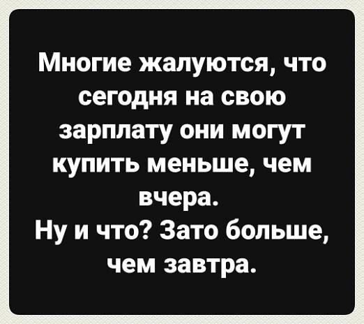 Многие жалуются, что сегодня на свою зарплату они могут купить меньше, чем вчера.
Ну и что? Зато больше, чем завтра.