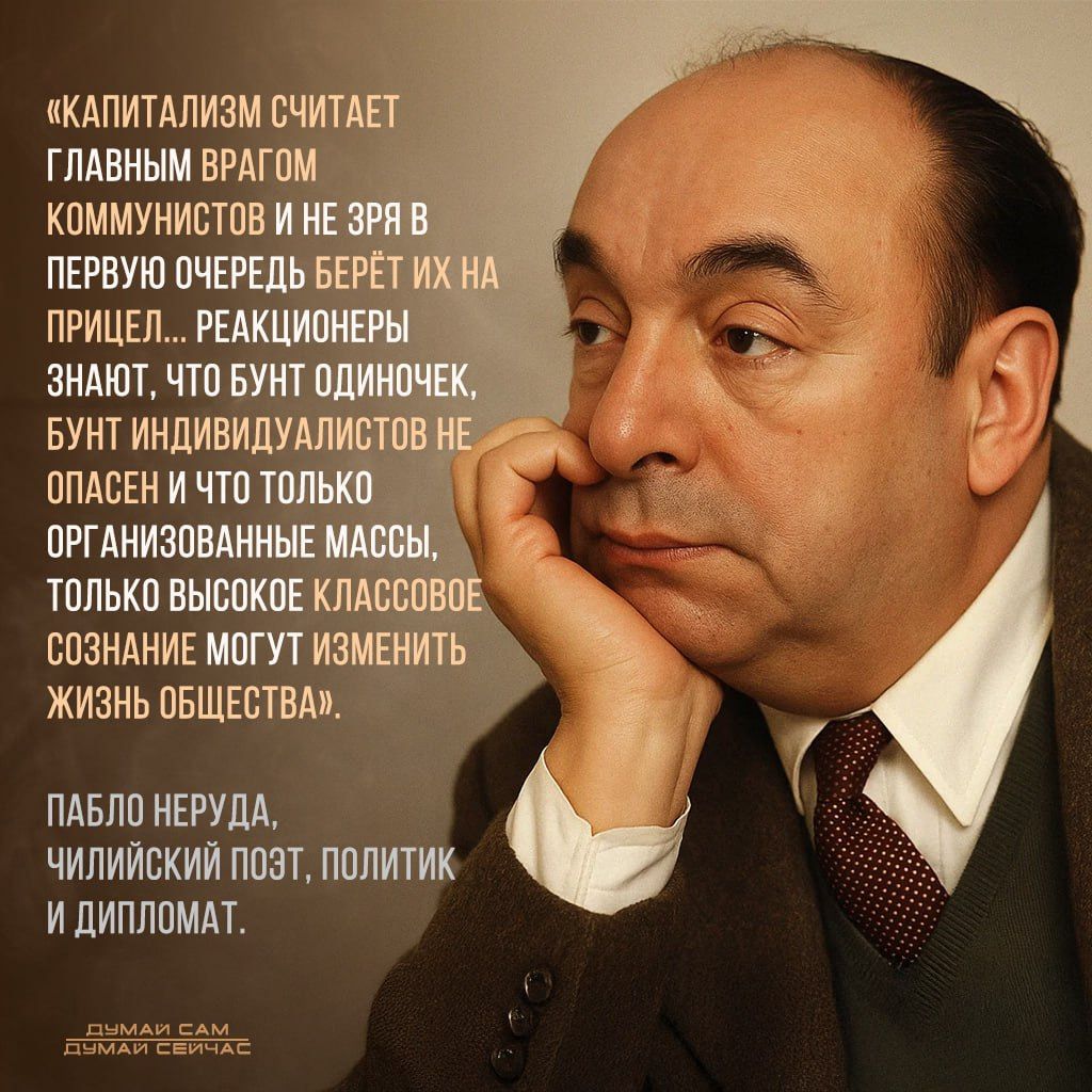 «Капитализм считает главным врагом коммунистов и не зря берёт их на прицел... реакционеры знают, что бунт одиночек, бунт индивидуалистов не опасен и что только организованные массы, только высокое классовое сознание могут изменить жизнь общества». Пабло Неруда, чилийский поэт, политик и дипломат.
