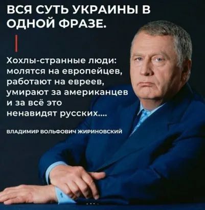 ВСЯ СУТЬ УКРАИНЫ В ОДНОЙ ФРАЗЕ.
Хохлы-странные люди: молятся на европейцев, работают на евреев, умирают за американцев и за всё это ненавидят русских.....
ВЛАДИМИР ВОЛЬФОВИЧ ЖИРИНОВСКИЙ