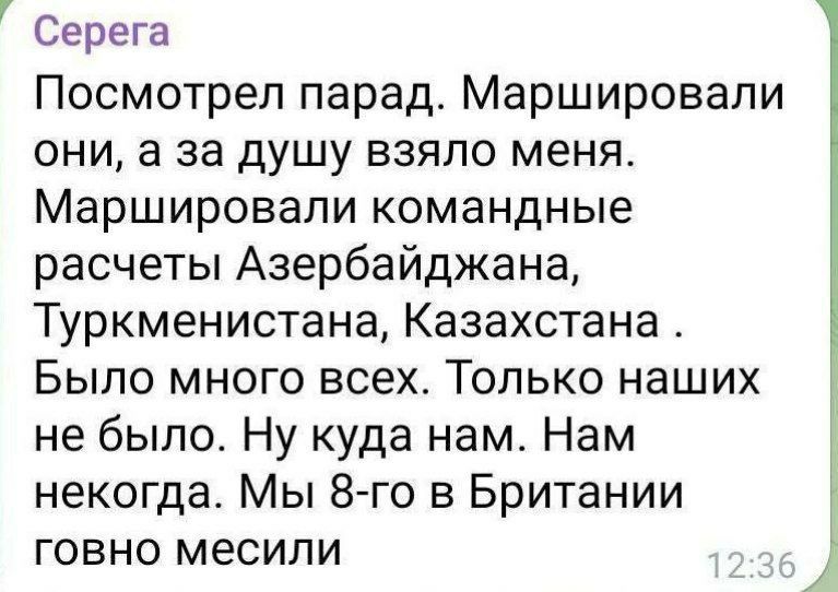 Посмотрел парад. Маршировали они, а за душу взяло меня. Маршировали командные расчеты Азербайджана, Туркменистана, Казахстана. Было много всех. Только наших не было. Ну куда нам. Нам некогда. Мы 8-го в Британии говно месили.