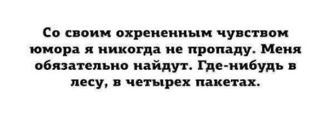 Со своим охрененным чувством юмора я никогда не пропаду. Меня обязательно найдут. Где-нибудь в лесу, в четырёх пакетах.