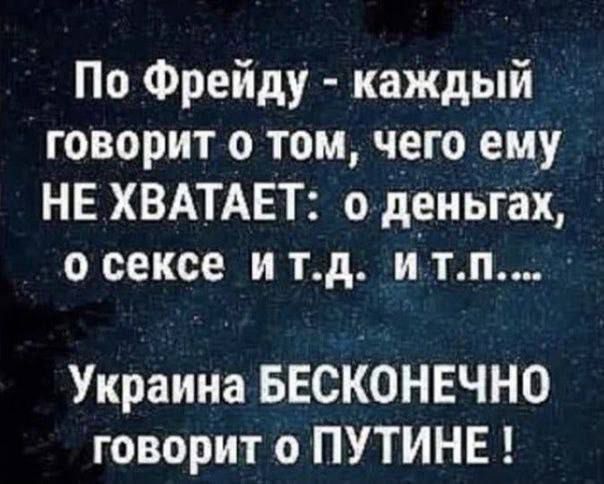 По Фрейду - каждый говорит о том, чего ему НЕ ХВАТАЕТ: о деньгах, о сексе и т.д. и т.п... Украина БЕСКОНЕЧНО говорит о ПУТИНЕ !