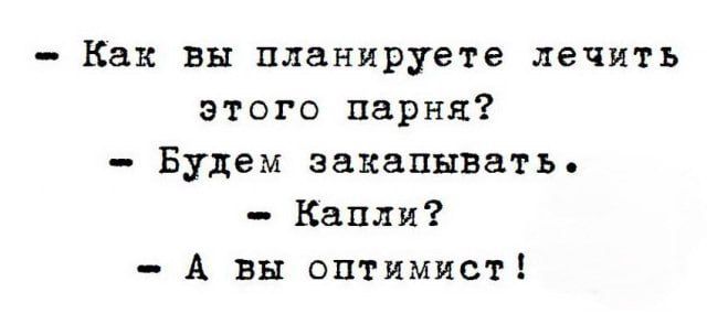 - Как вы планируете лечить этого парня?
- Будем закапывать.
- Капли?
- А вы оптимист!