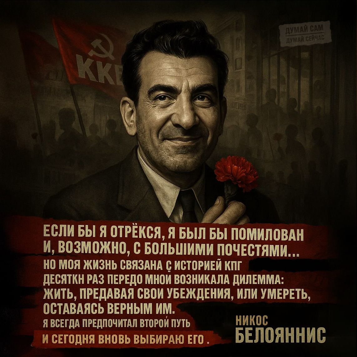 ЕСЛИ БЫ Я ОТРЁКСЯ, Я БЫЛ БЫ ПОМИЛОВАН И, ВОЗМОЖНО, С БОЛЬШИМИ ПОЧЕТАМИ... НО МОЯ ЖИЗНЬ СВЯЗАНА С ИСТОРИЕЙ КПГ ДЕСЯТКИ РАЗ ПЕРЕДО МНОЙ ВОЗНИКАЛА ДИЛЕММА: ЖИТЬ, ПРЕДАВАЯ СВОИ УБЕЖДЕНИЯ, ИЛИ УМЕРЕТЬ, ОСТАВШИСЬ ВЕРНЫМ ИМ. НИКос БЕЛОЯННИС