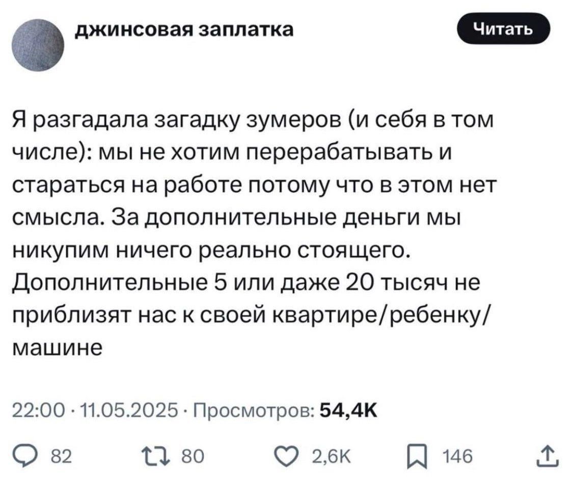 Я разгаadala загадку зумеров (и себя в том числе): мы не хотим перерабатывать и стараться на работе потому что в этом нет смысла. За дополнительные деньги мы никупим ничего реально стоящего. Дополнительные 5 или даже 20 тысяч не приблизят нас к своей квартире/ребенку/машине