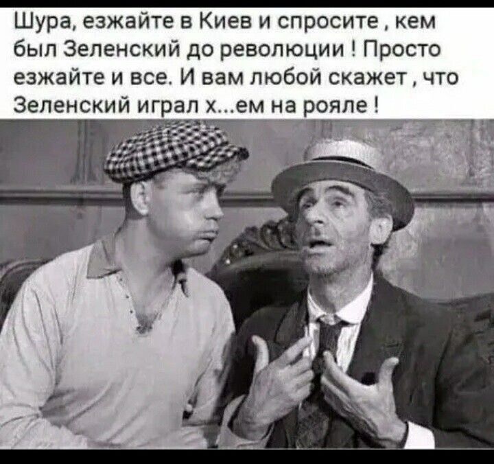 Шура, езжайте в Киев и спросите, кем был Зеленский до революции! Просто езжайте и все. И вам любой скажет, что Зеленский играл х...ем на рояле!