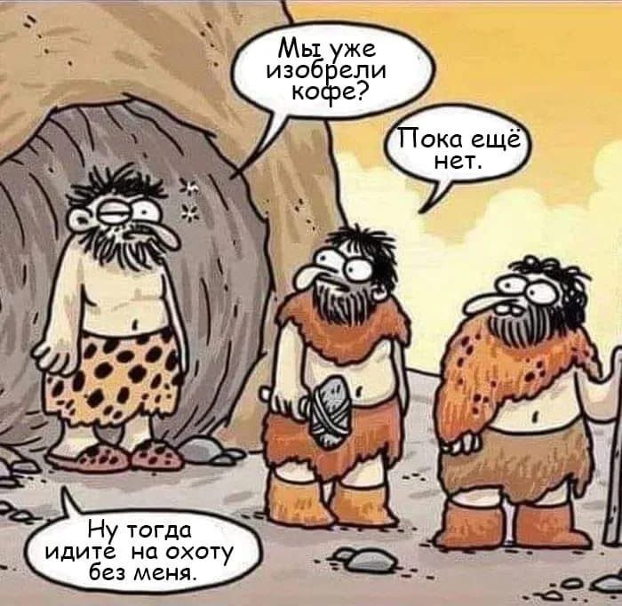 Мы уже изобрели кофе? Пока ещё нет. Ну тогда идите на охоту без меня.