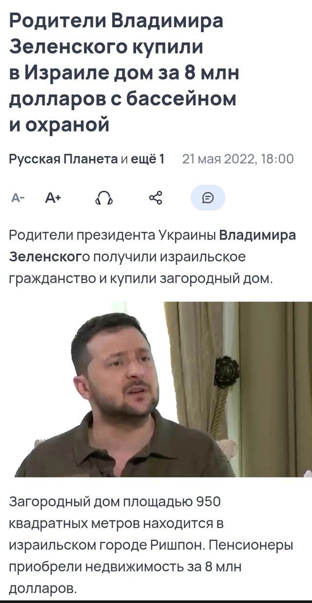 Родители Владимира Зеленского купили в Израиле дом за 8 млн долларов с бассейном и охраной.

Русская Планета и ещё 1
21 мая 2022, 18:00

Родители президента Украины Владимира Зеленского получили израильское гражданство и купили загородный дом.

Загородный дом площадью 950 квадратных метров находится в израильском городе Ришпон. Пенсионеры приобрели недвижимость за 8 млн долларов.