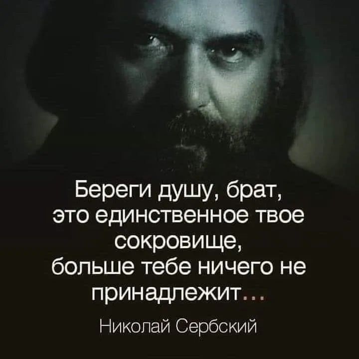 Береги душу, брат, это единственное твое сокровище, больше тебе ничего не принадлежит...
Николай Сербский