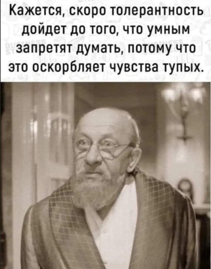 Кажется, скоро толерантность дойдёт до того, что умным запретят думать, потому что это оскорбляет чувства тупых.