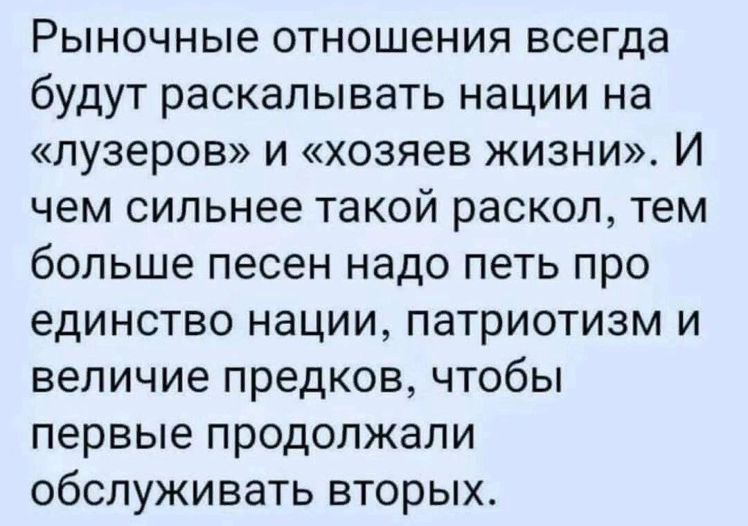 Рыночные отношения всегда будут раскалывать нации на «лузеров» и «хозяев жизни». И чем сильнее такой раскол, тем больше песен надо петь про единство нации, патриотизм и величие предков, чтобы первые продолжали обслуживать вторых.