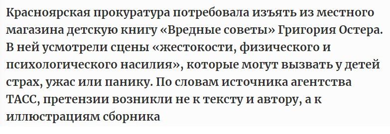Красноярская прокуратура потребовала изъять из местного магазина детскую книгу «Вредные советы» Григория Остра. В ней усмотрели сцены «жестокости, физического и психологического насилия», которые могут вызвать у детей страх, ужас или панику. По словам источника агентства ТАСС, претензии возникли не к тексту и автору, а к иллюстрациям сборника.