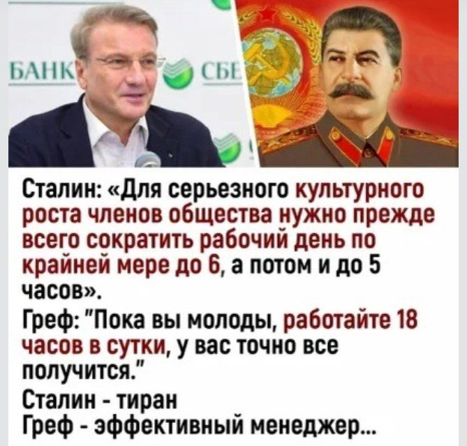 Сталин: «Для серьезного культурного роста членов общества нужно прежде всего сократить рабочий день по крайней мере до 6, а потом и до 5 часов». Греф: «Пока вы молоды, работайте 18 часов в сутки, у вас точно все получится.» Сталин - тиран... Греф - эффективный менеджер...