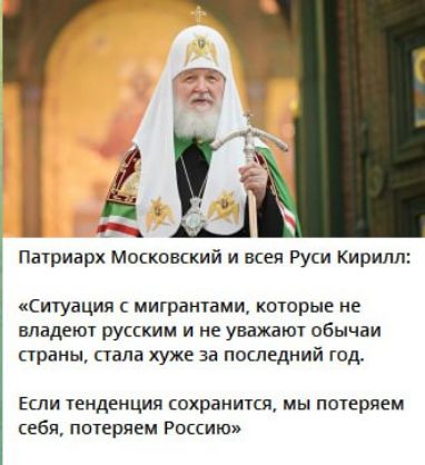 Патриарх Московский и всей Руси Кирилл:

«Ситуация с мигрантами, которые не владеют русским и не уважают обычаи страны, стала хуже за последний год.

Если тенденция сохранится, мы потеряем себя, потеряем Россию»