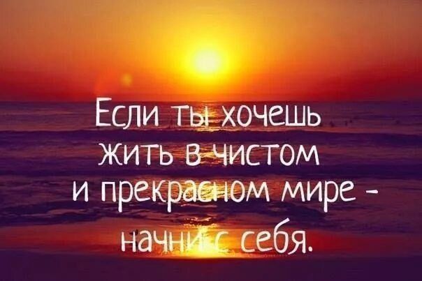 Если ты хочешь жить в чистом и прекрасном мире - начни с себя.