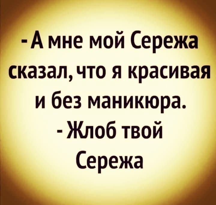 - А мне мой Сережа сказал, что я красивая и без маникюра.
- Жлоб твой Сережа.