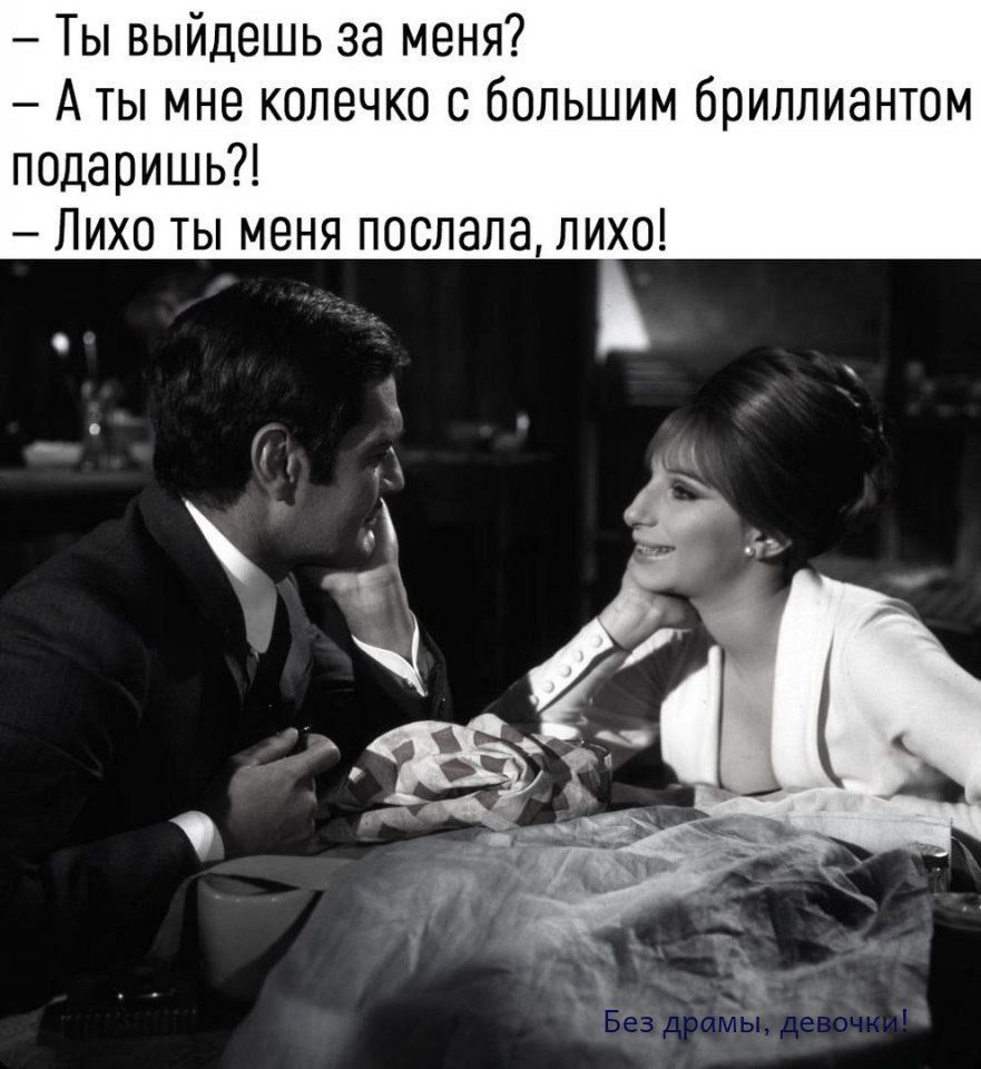 – Ты выйдешь за меня? – А ты мне колечко с большим бриллиантом подаришь?! – Лихо ты меня послала, лихо!
