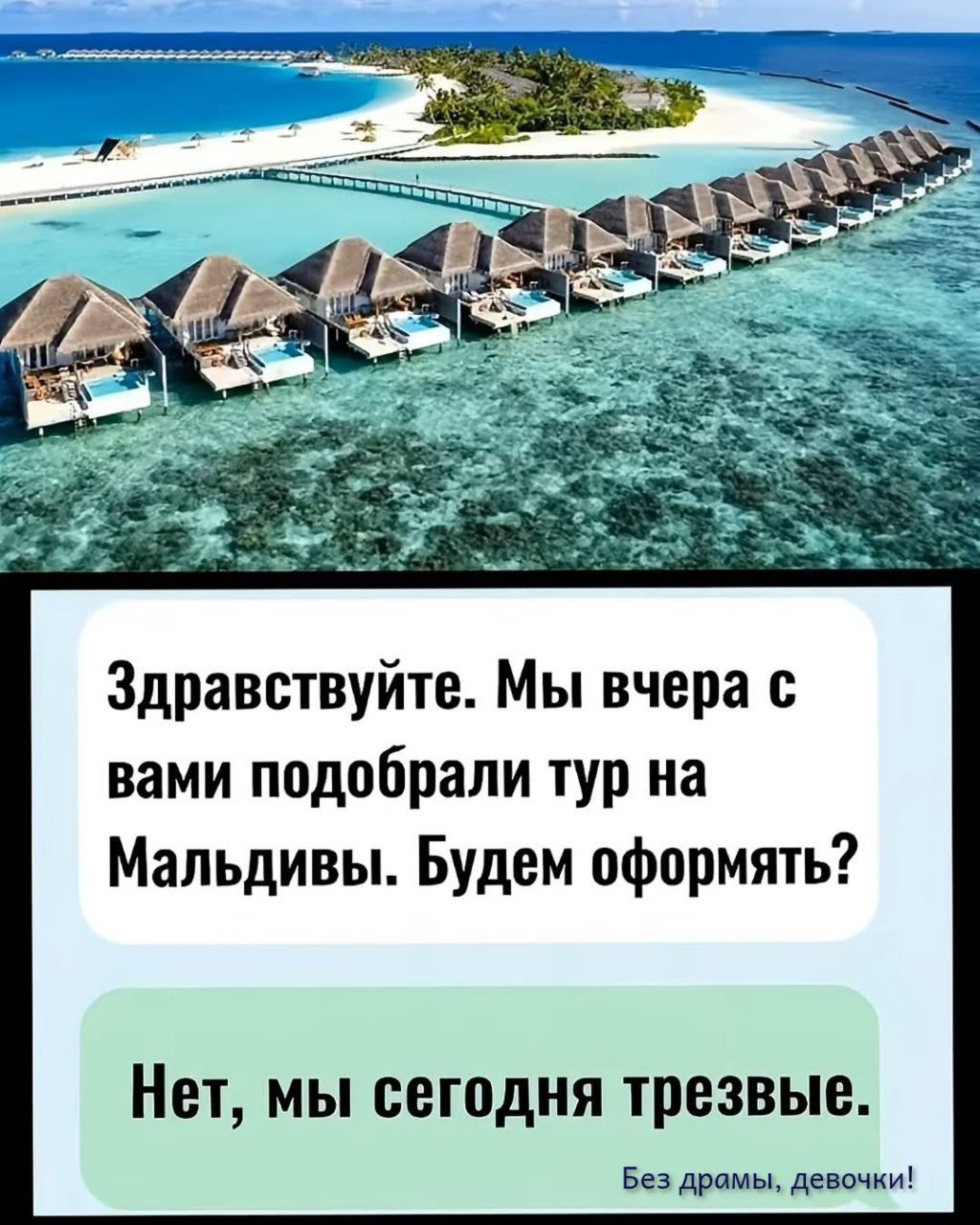 Здравствуйте. Мы вчера с вами подобрали тур на Мальдивы. Будем оформлять? Нет, мы сегодня трезвые. Без драмы, девочки!