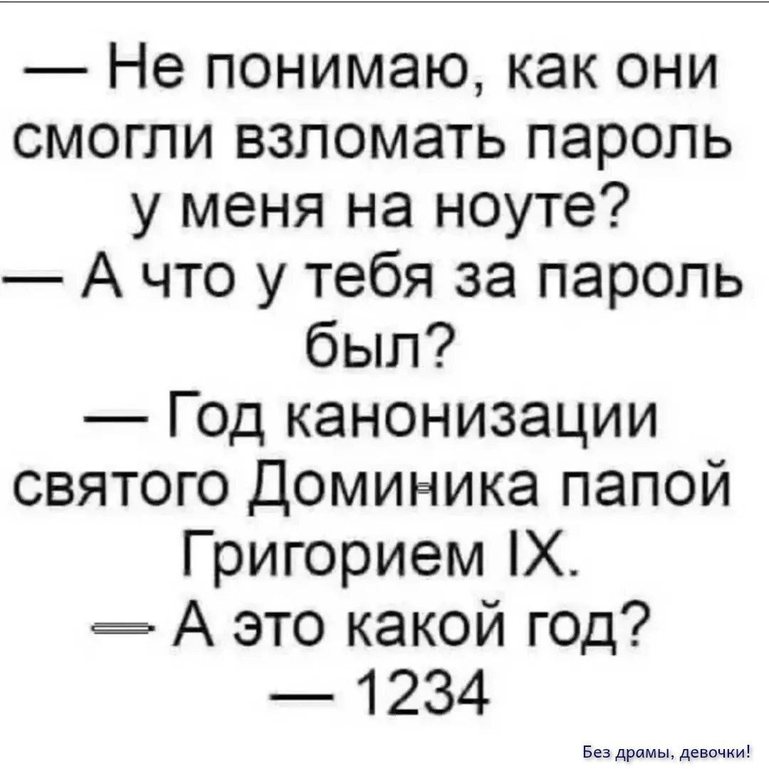 — Не понимаю, как они смогли взломать пароль у меня на ноуте? — А что у тебя за пароль был? — Год канонизации святого Доминика папой Григорием IX. — А это какой год? — 1234