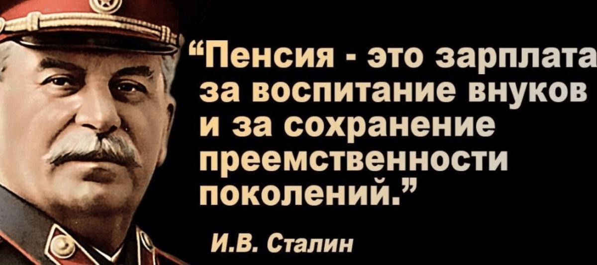 Пенсия - это зарплата за воспитание внуков и за сохранение преемственности поколений.
И.В. Сталин