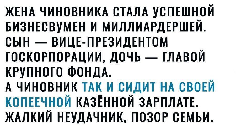 Жена чиновника стала успешной бизнесвумен и миллиардершей. Сын — вице-президентом госкорпорации, дочь — главой крупного фонда. А чиновник ТАК и СИДИТ НА СВОЕЙ КОПЕЕЧНОЙ КАЗЕННОЙ ЗАРПЛАТЕ. Жалкий неудачник, позор семьи.
