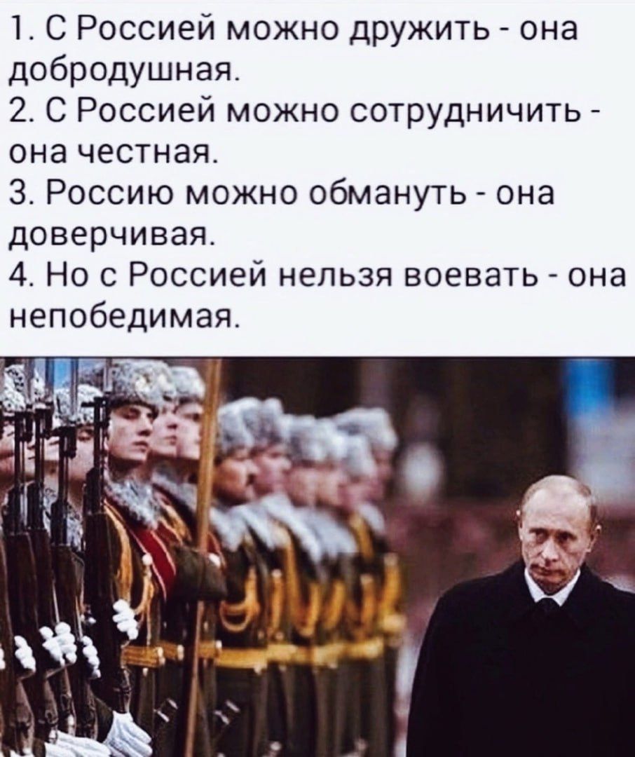1. С Россией можно дружить - она добродушная.
2. С Россией можно сотрудничать - она честная.
3. Россию можно обмануть - она доверчивая.
4. Но с Россией нельзя воевать - она непобедимая.
