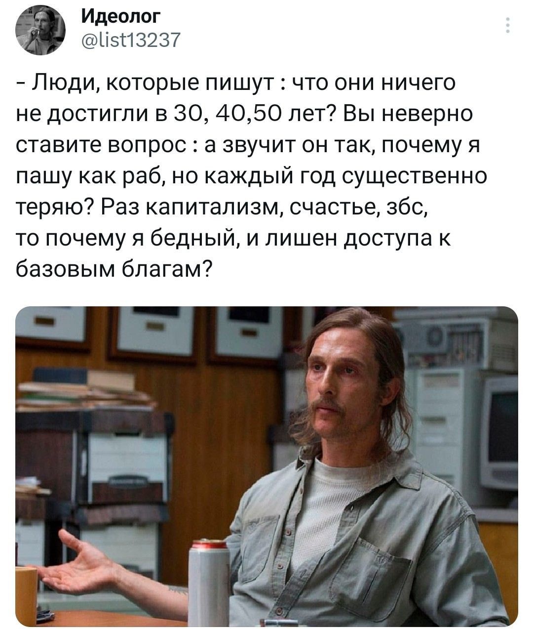 – Люди, которые пишут : что они ничего не достигли в 30, 40, 50 лет? Вы неверно ставите вопрос : а звучит он так, почему я пашу как раб, но каждый год существенно теряю? Раз капитализм, счастье, з/п, то почему я бедный, и лишен доступа к базовым благам?