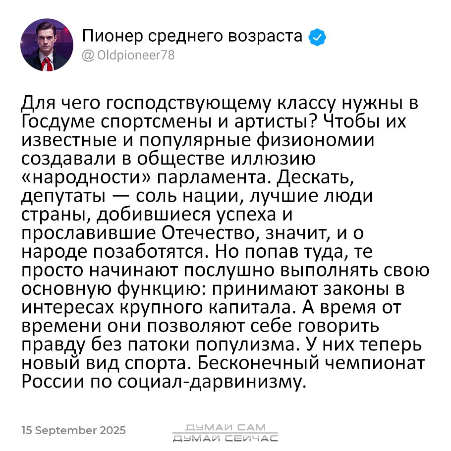 Для чего господствующему классу нужны в Госдуме спортсмены и артисты? Чтобы их известные и популярные физиономии создавали в обществе иллюзию «народности» парламента. Десятки, депутаты — соль нации, лучшие люди страны, добивавшиеся успеха и прославившие Отечество, значит, и о народе позаботятся. Но попав туда, они просто начинают послушно выполнять свою основную функцию: принимать законы в интересах крупного капитала. А время от времени они позволяют себе говорить правда с токами популярности. У них теперь рядом с спортом. Бесконечный чемпионат России по социаль-дарвинизму.