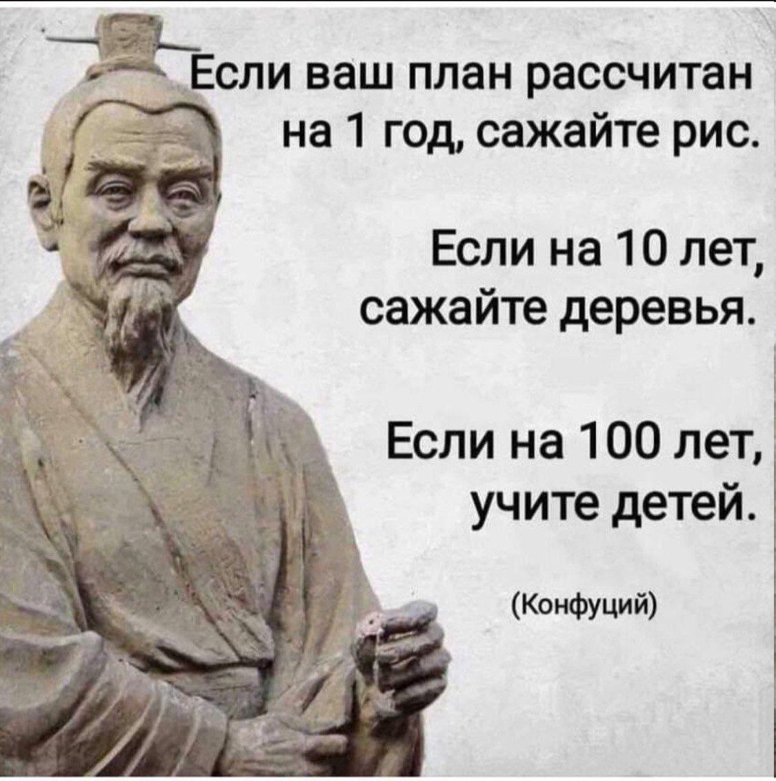 Если ваш план рассчитан на 1 год, сажайте рис.
Если на 10 лет, сажайте деревья.
Если на 100 лет, учите детей.
(Конфуций)