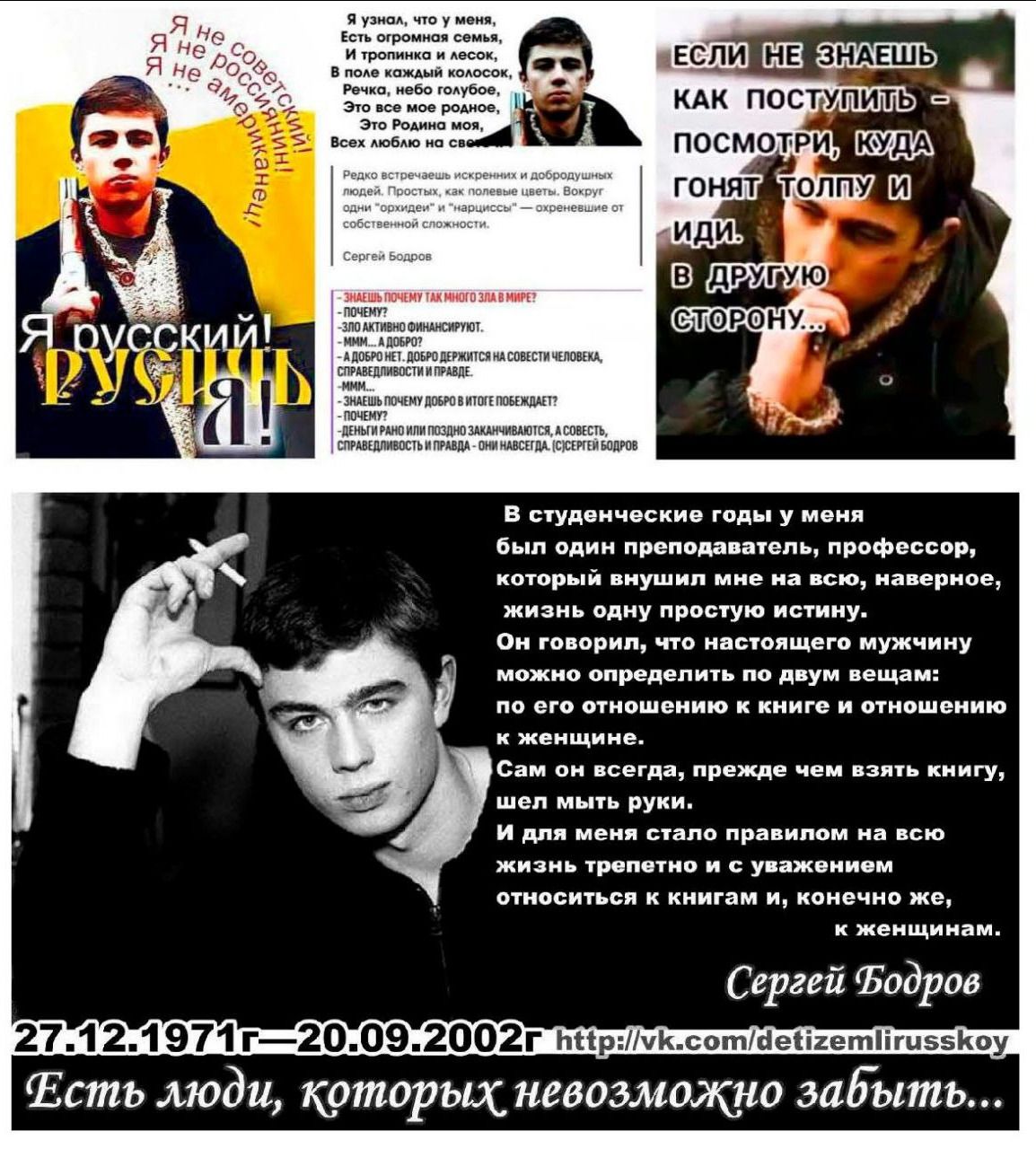 Я русский Русский!
ЕСЛИ НЕ ЗНАЕШЬ КАК ПОСТУПИЛЬ - ПОСМОТРИ, КУДА ГНАТ ТОЛПУ И ИДИ В ДРУГУЮ СТОРОНУ...
В студенческие годы у меня был один преподаватель, профессор, который внушил мне жизнь, наверное, жизнь одной простой истине...
И, говортя, можно определить ту или иную вещь: Сам он всегда, прежде чем взять книгу, мне объяснил, что для меня как правило, он всю жизнь терпел с уважением относительно книгами, и можно.
27.12.1971—20.09.2002г.
Сергей Бодров
Есть люди, которых невозможно забыть...