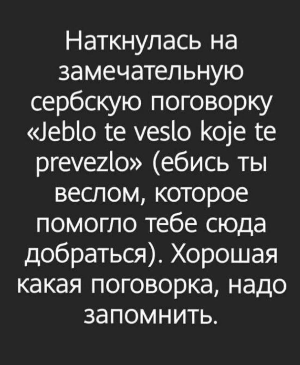 Наткнулась на замечательную сербскую поговорку «Jeblo te veslo koje te prevezlo» (ебись ты веслом, которое помогло тебе сюда добраться). Хорошая какая поговорка, надо запомнить.
