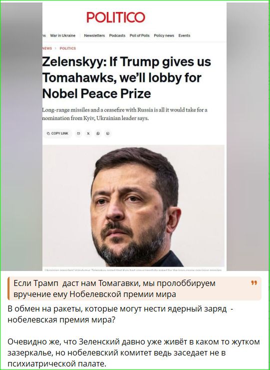 Если Трамп даст нам Томагавки, мы пролоббируем вручение ему Нобелевской премии мира
В обмен на ракеты, которые могут нести ядерный заряд - нобелевская премия мира?
Очевидно же, что Зеленский давно уже живёт в каком-то жутком застенке, но нобелевский комитет ведь заседает не в психиатрической палате.