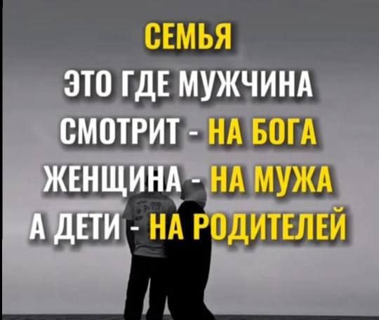 СЕМЬЯ
ЭТО ГДЕ МУЖЧИНА
СМОТРИТ - НА БОГА
ЖЕНЩИНА - НА МУЖА
А ДЕТИ - НА РОДИТЕЛЕЙ
