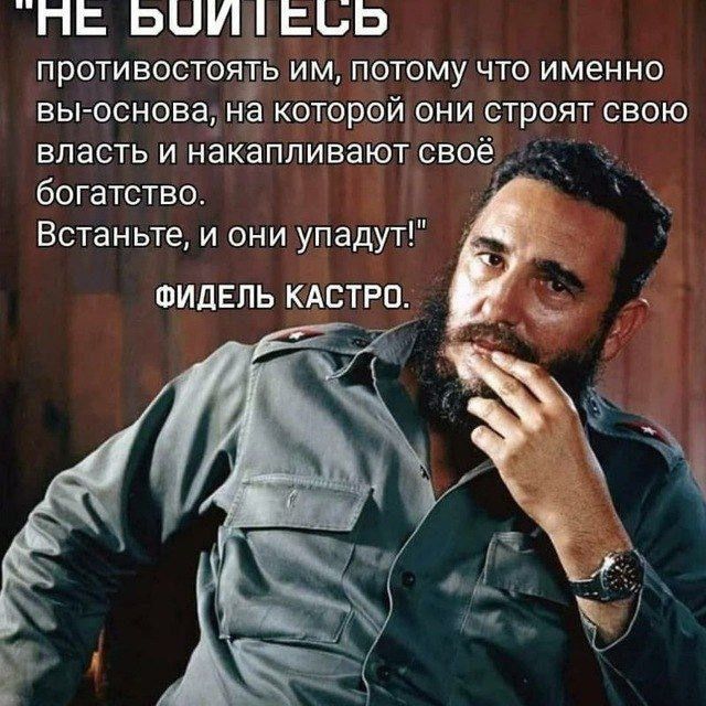 «НЕ БОИТЕСЬ противостоять им, потому что именно вы-основа, на которой они строят свою власть и накалывают своё богатство. Встаньте, и они упадут!» ФИДЕЛЬ КАСТРО.