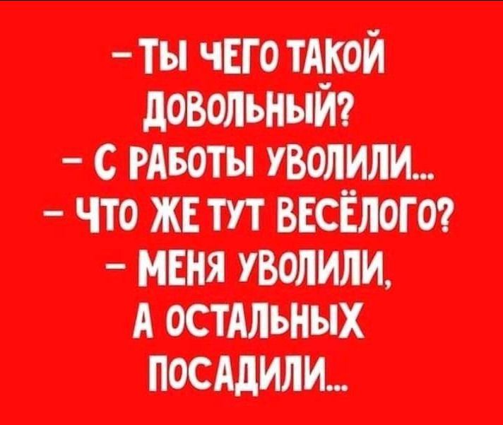 - Ты чего такой довольный?
- С работы уволили...
- Что же тут весёлого?
- Меня уволили, а остальных посадили...